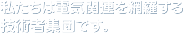 私たちは電気関連を網羅する技術者集団です。